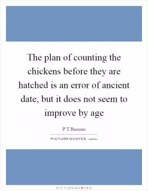 The plan of counting the chickens before they are hatched is an error of ancient date, but it does not seem to improve by age Picture Quote #1