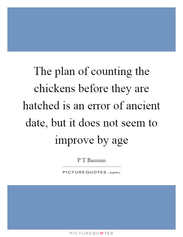 The plan of counting the chickens before they are hatched is an error of ancient date, but it does not seem to improve by age Picture Quote #1