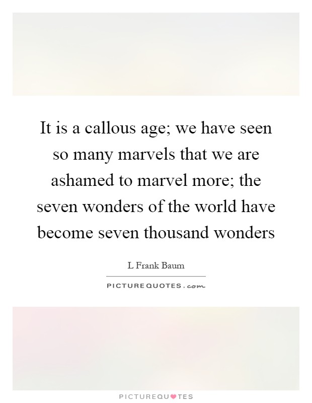 It is a callous age; we have seen so many marvels that we are ashamed to marvel more; the seven wonders of the world have become seven thousand wonders Picture Quote #1