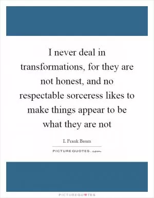 I never deal in transformations, for they are not honest, and no respectable sorceress likes to make things appear to be what they are not Picture Quote #1