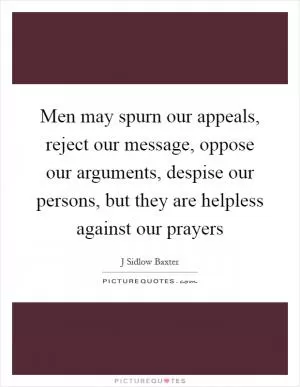 Men may spurn our appeals, reject our message, oppose our arguments, despise our persons, but they are helpless against our prayers Picture Quote #1