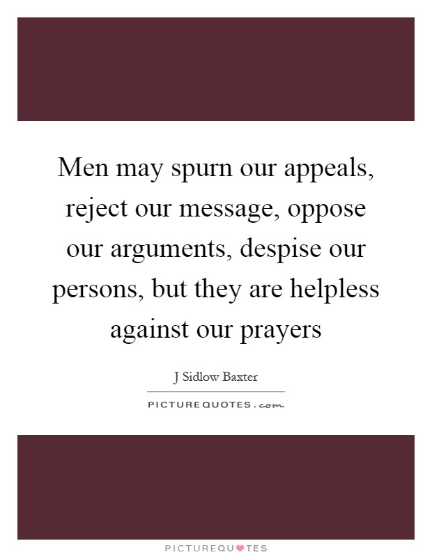 Men may spurn our appeals, reject our message, oppose our arguments, despise our persons, but they are helpless against our prayers Picture Quote #1