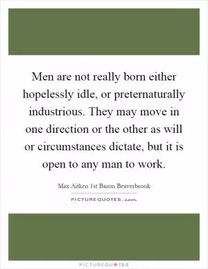 Men are not really born either hopelessly idle, or preternaturally industrious. They may move in one direction or the other as will or circumstances dictate, but it is open to any man to work Picture Quote #1