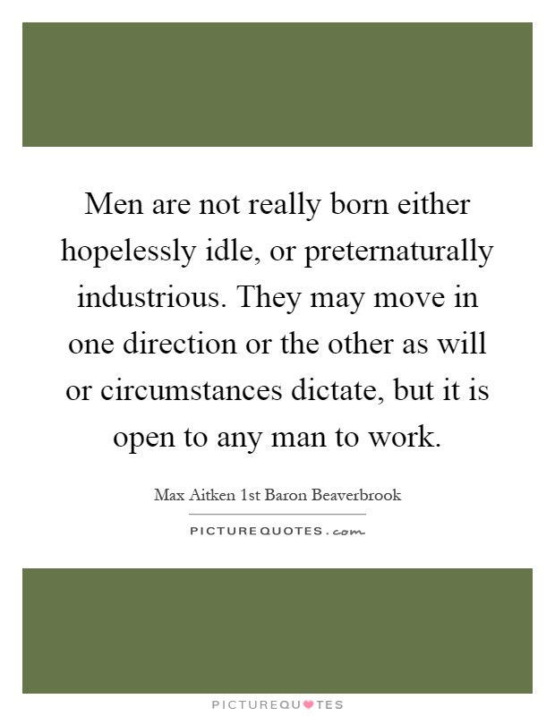 Men are not really born either hopelessly idle, or preternaturally industrious. They may move in one direction or the other as will or circumstances dictate, but it is open to any man to work Picture Quote #1
