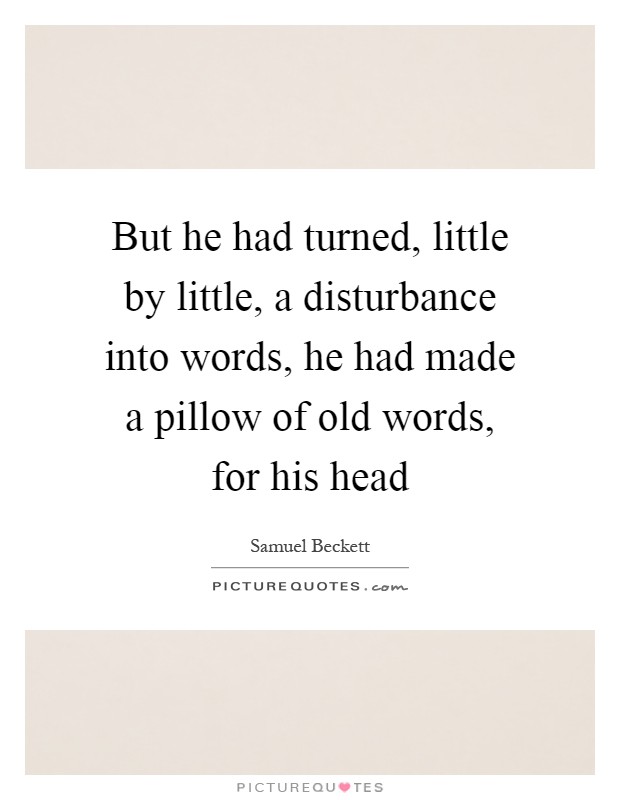 But he had turned, little by little, a disturbance into words, he had made a pillow of old words, for his head Picture Quote #1
