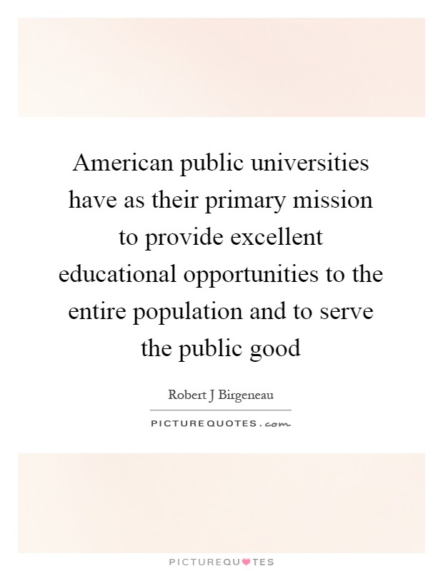 American public universities have as their primary mission to provide excellent educational opportunities to the entire population and to serve the public good Picture Quote #1