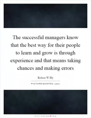 The successful managers know that the best way for their people to learn and grow is through experience and that means taking chances and making errors Picture Quote #1