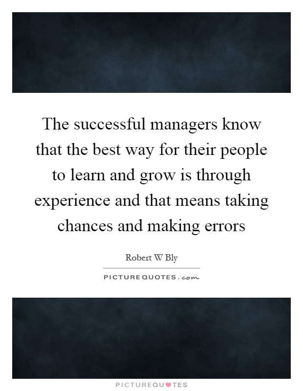 The successful managers know that the best way for their people to learn and grow is through experience and that means taking chances and making errors Picture Quote #1
