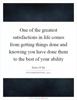 One of the greatest satisfactions in life comes from getting things done and knowing you have done them to the best of your ability Picture Quote #1