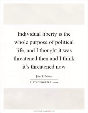 Individual liberty is the whole purpose of political life, and I thought it was threatened then and I think it’s threatened now Picture Quote #1