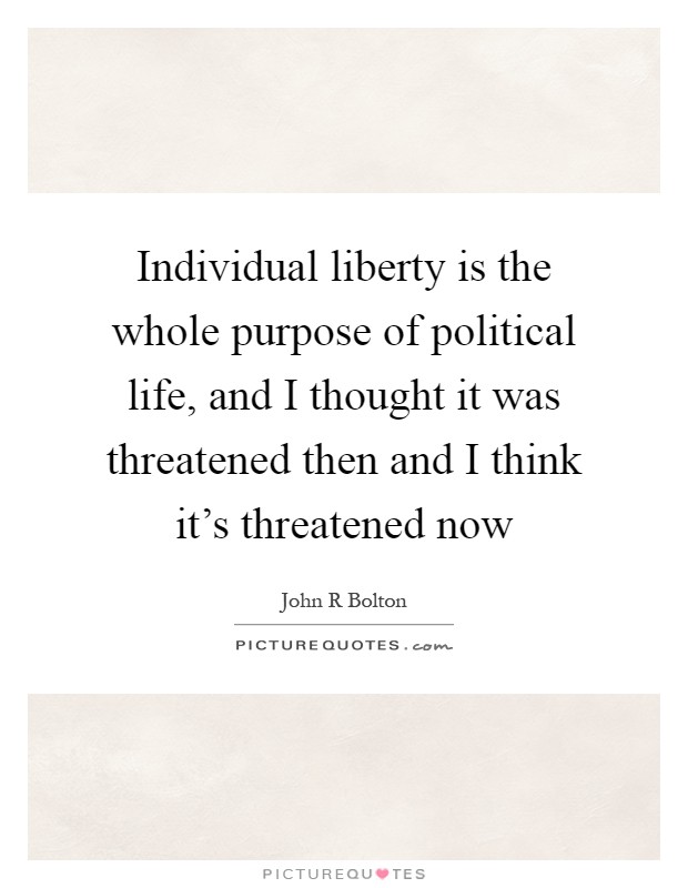Individual liberty is the whole purpose of political life, and I thought it was threatened then and I think it's threatened now Picture Quote #1
