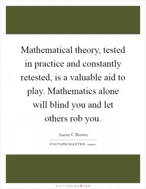Mathematical theory, tested in practice and constantly retested, is a valuable aid to play. Mathematics alone will blind you and let others rob you Picture Quote #1
