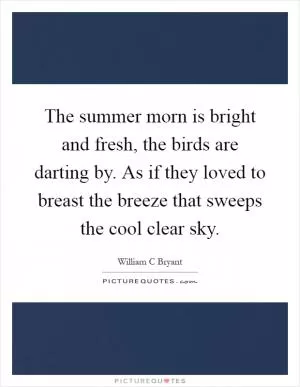 The summer morn is bright and fresh, the birds are darting by. As if they loved to breast the breeze that sweeps the cool clear sky Picture Quote #1