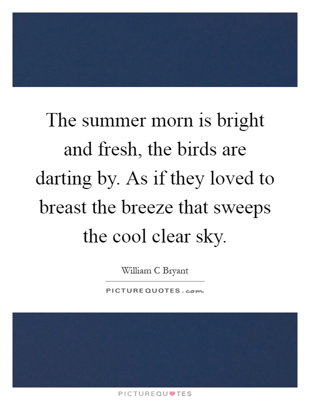The summer morn is bright and fresh, the birds are darting by. As if they loved to breast the breeze that sweeps the cool clear sky Picture Quote #1