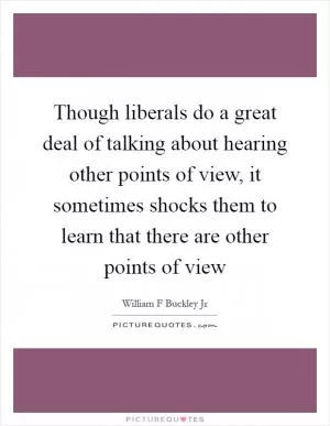 Though liberals do a great deal of talking about hearing other points of view, it sometimes shocks them to learn that there are other points of view Picture Quote #1