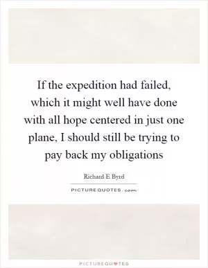 If the expedition had failed, which it might well have done with all hope centered in just one plane, I should still be trying to pay back my obligations Picture Quote #1