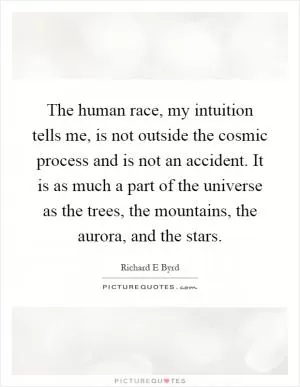 The human race, my intuition tells me, is not outside the cosmic process and is not an accident. It is as much a part of the universe as the trees, the mountains, the aurora, and the stars Picture Quote #1