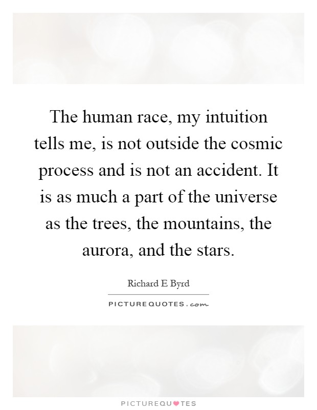 The human race, my intuition tells me, is not outside the cosmic process and is not an accident. It is as much a part of the universe as the trees, the mountains, the aurora, and the stars Picture Quote #1