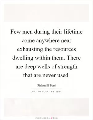 Few men during their lifetime come anywhere near exhausting the resources dwelling within them. There are deep wells of strength that are never used Picture Quote #1
