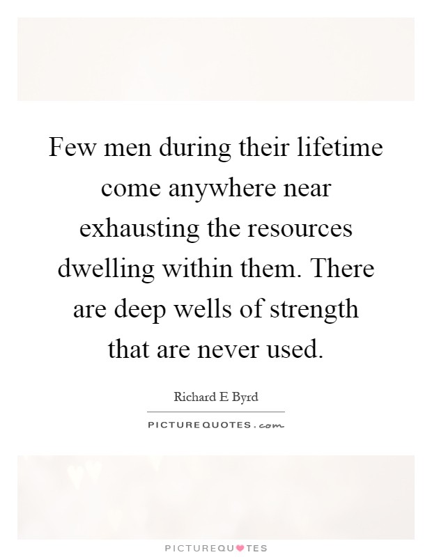 Few men during their lifetime come anywhere near exhausting the resources dwelling within them. There are deep wells of strength that are never used Picture Quote #1