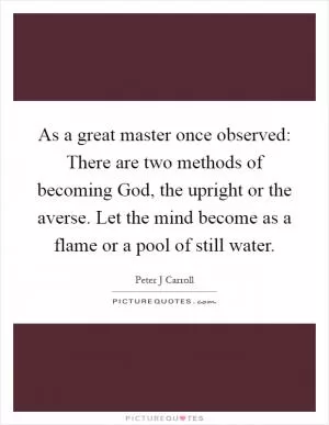 As a great master once observed: There are two methods of becoming God, the upright or the averse. Let the mind become as a flame or a pool of still water Picture Quote #1