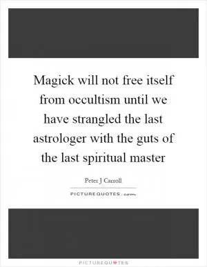 Magick will not free itself from occultism until we have strangled the last astrologer with the guts of the last spiritual master Picture Quote #1