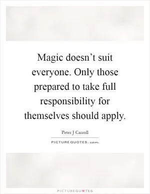 Magic doesn’t suit everyone. Only those prepared to take full responsibility for themselves should apply Picture Quote #1