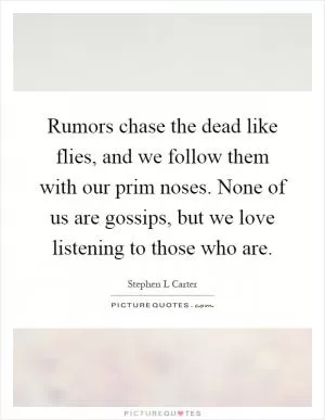 Rumors chase the dead like flies, and we follow them with our prim noses. None of us are gossips, but we love listening to those who are Picture Quote #1