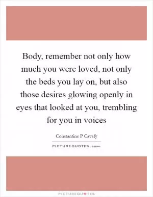 Body, remember not only how much you were loved, not only the beds you lay on, but also those desires glowing openly in eyes that looked at you, trembling for you in voices Picture Quote #1