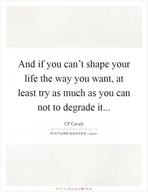And if you can’t shape your life the way you want, at least try as much as you can not to degrade it Picture Quote #1