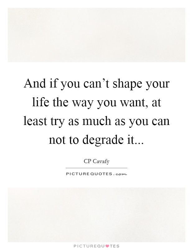 And if you can't shape your life the way you want, at least try as much as you can not to degrade it Picture Quote #1