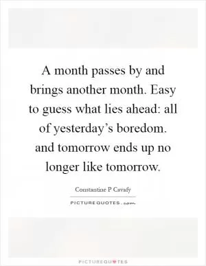 A month passes by and brings another month. Easy to guess what lies ahead: all of yesterday’s boredom. and tomorrow ends up no longer like tomorrow Picture Quote #1