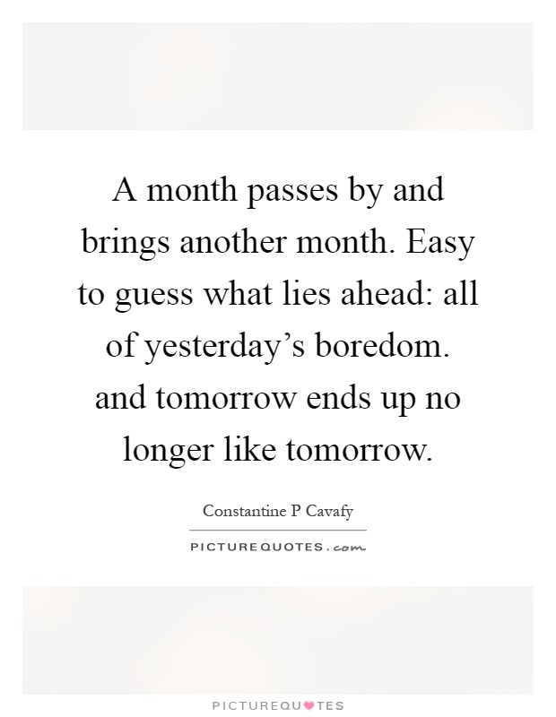 A month passes by and brings another month. Easy to guess what lies ahead: all of yesterday's boredom. and tomorrow ends up no longer like tomorrow Picture Quote #1