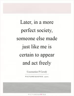 Later, in a more perfect society, someone else made just like me is certain to appear and act freely Picture Quote #1