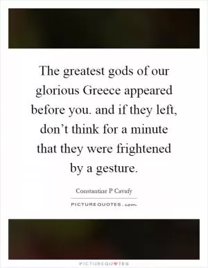 The greatest gods of our glorious Greece appeared before you. and if they left, don’t think for a minute that they were frightened by a gesture Picture Quote #1