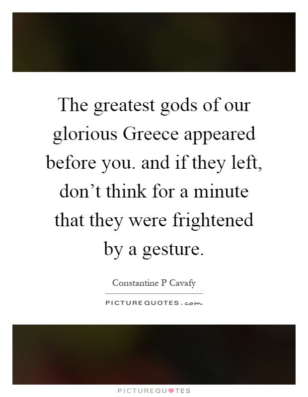 The greatest gods of our glorious Greece appeared before you. and if they left, don't think for a minute that they were frightened by a gesture Picture Quote #1