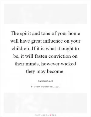 The spirit and tone of your home will have great influence on your children. If it is what it ought to be, it will fasten conviction on their minds, however wicked they may become Picture Quote #1