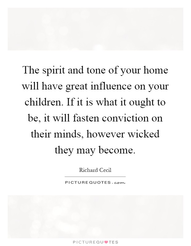 The spirit and tone of your home will have great influence on your children. If it is what it ought to be, it will fasten conviction on their minds, however wicked they may become Picture Quote #1