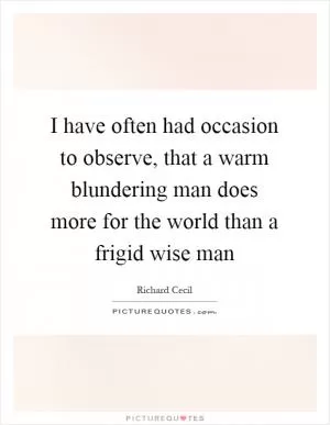 I have often had occasion to observe, that a warm blundering man does more for the world than a frigid wise man Picture Quote #1