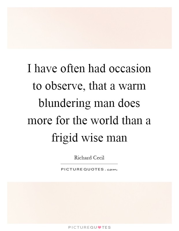 I have often had occasion to observe, that a warm blundering man does more for the world than a frigid wise man Picture Quote #1