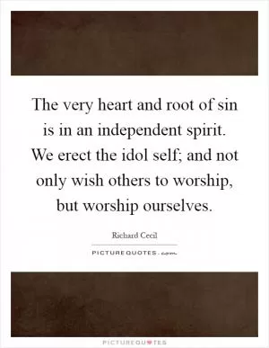 The very heart and root of sin is in an independent spirit. We erect the idol self; and not only wish others to worship, but worship ourselves Picture Quote #1