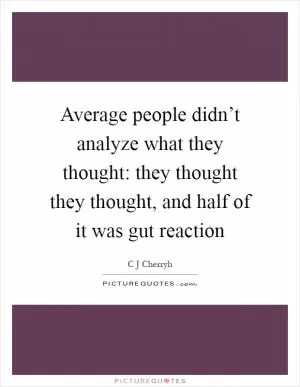Average people didn’t analyze what they thought: they thought they thought, and half of it was gut reaction Picture Quote #1