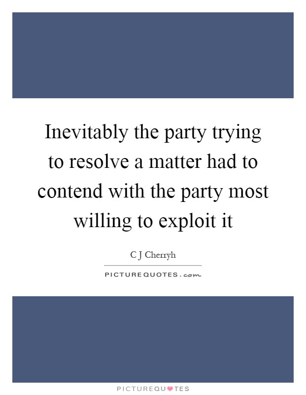 Inevitably the party trying to resolve a matter had to contend with the party most willing to exploit it Picture Quote #1
