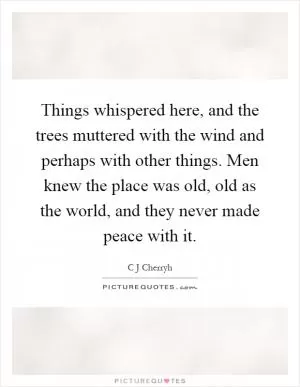 Things whispered here, and the trees muttered with the wind and perhaps with other things. Men knew the place was old, old as the world, and they never made peace with it Picture Quote #1