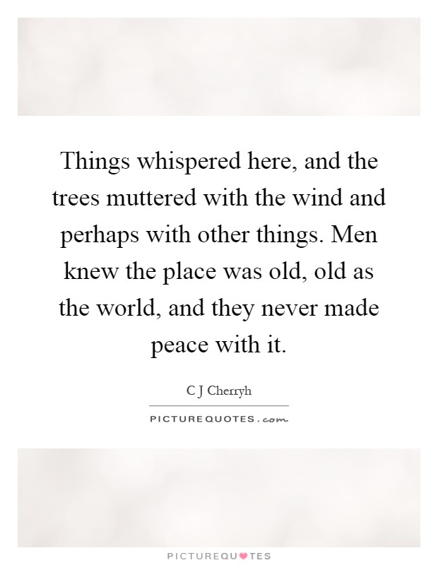 Things whispered here, and the trees muttered with the wind and perhaps with other things. Men knew the place was old, old as the world, and they never made peace with it Picture Quote #1