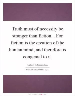 Truth must of necessity be stranger than fiction... For fiction is the creation of the human mind, and therefore is congenial to it Picture Quote #1