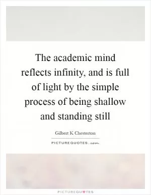 The academic mind reflects infinity, and is full of light by the simple process of being shallow and standing still Picture Quote #1