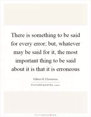 There is something to be said for every error; but, whatever may be said for it, the most important thing to be said about it is that it is erroneous Picture Quote #1
