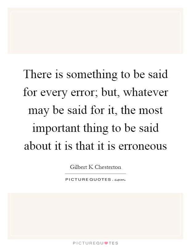 There is something to be said for every error; but, whatever may be said for it, the most important thing to be said about it is that it is erroneous Picture Quote #1