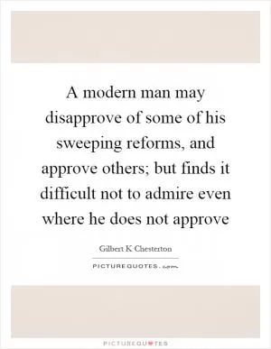 A modern man may disapprove of some of his sweeping reforms, and approve others; but finds it difficult not to admire even where he does not approve Picture Quote #1